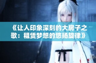 《让人印象深刻的大房子之歌：租赁梦想的悠扬旋律》