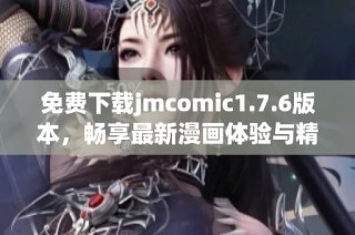 免费下载jmcomic1.7.6版本，畅享最新漫画体验与精彩内容