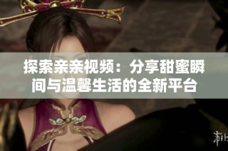 探索亲亲视频：分享甜蜜瞬间与温馨生活的全新平台