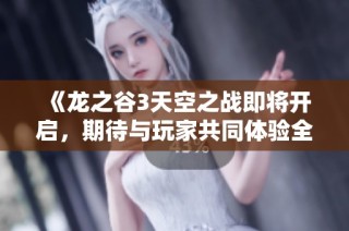 《龙之谷3天空之战即将开启，期待与玩家共同体验全新冒险旅程》