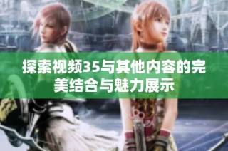 探索视频35与其他内容的完美结合与魅力展示