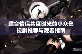 适合情侣共度时光的小众影视剧推荐与观看指南