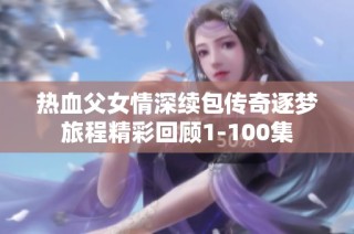 热血父女情深续包传奇逐梦旅程精彩回顾1-100集