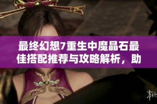 最终幻想7重生中魔晶石最佳搭配推荐与攻略解析，助你提升战斗实力