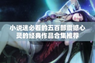 小说迷必看的五百部震撼心灵的经典作品合集推荐