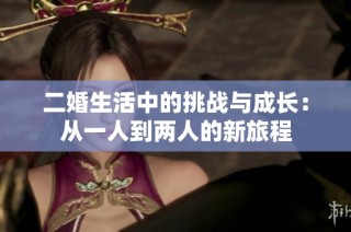二婚生活中的挑战与成长：从一人到两人的新旅程