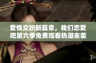 爱情交织新篇章，我们恋爱吧第六季免费观看热潮来袭
