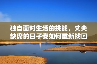独自面对生活的挑战，丈夫缺席的日子我如何重新找回自我