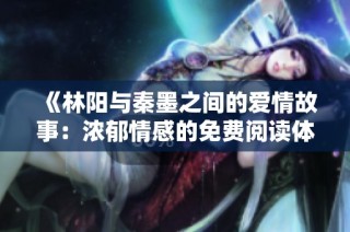 《林阳与秦墨之间的爱情故事：浓郁情感的免费阅读体验》