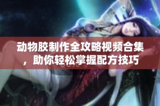 动物胶制作全攻略视频合集，助你轻松掌握配方技巧