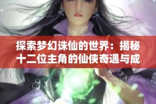 探索梦幻诛仙的世界：揭秘十二位主角的仙侠奇遇与成长之路