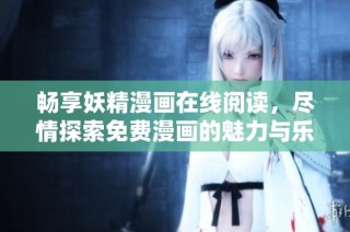 畅享妖精漫画在线阅读，尽情探索免费漫画的魅力与乐趣