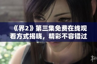 《界2》第三集免费在线观看方式揭晓，精彩不容错过！