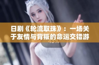 日剧《轮流取珠》：一场关于友情与背叛的命运交错游戏