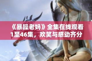 《暴躁老妈》全集在线观看1至46集，欢笑与感动齐分享！