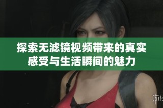 探索无滤镜视频带来的真实感受与生活瞬间的魅力