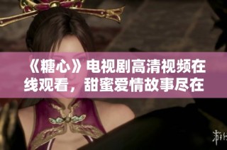 《糖心》电视剧高清视频在线观看，甜蜜爱情故事尽在其中