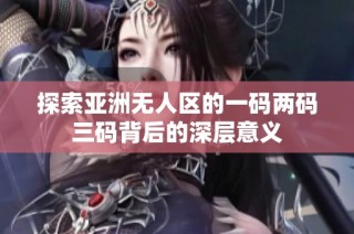 探索亚洲无人区的一码两码三码背后的深层意义