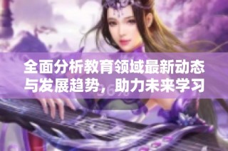 全面分析教育领域最新动态与发展趋势，助力未来学习创新