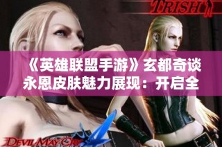 《英雄联盟手游》玄都奇谈永恩皮肤魅力展现：开启全新视觉体验之旅
