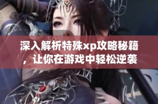 深入解析特殊xp攻略秘籍，让你在游戏中轻松逆袭