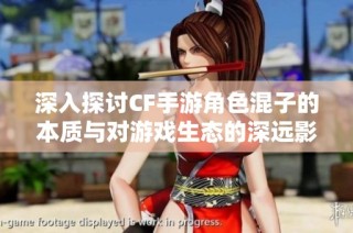深入探讨CF手游角色混子的本质与对游戏生态的深远影响