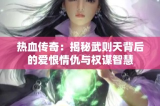 热血传奇：揭秘武则天背后的爱恨情仇与权谋智慧