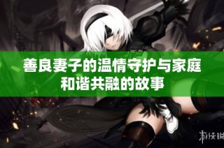 善良妻子的温情守护与家庭和谐共融的故事