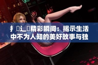 扌喿辶畐精彩瞬间：揭示生活中不为人知的美好故事与独特视角
