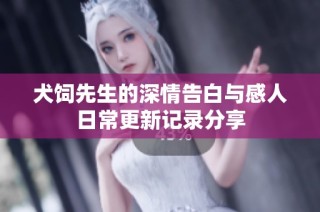 犬饲先生的深情告白与感人日常更新记录分享