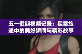 五一假期视频记录：探索旅途中的美好瞬间与精彩故事