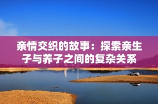 亲情交织的故事：探索亲生子与养子之间的复杂关系