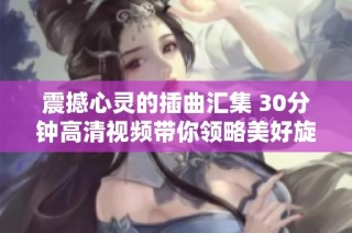 震撼心灵的插曲汇集 30分钟高清视频带你领略美好旋律