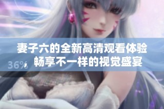 妻子六的全新高清观看体验，畅享不一样的视觉盛宴