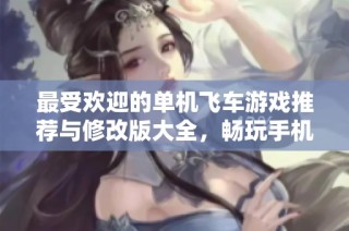 最受欢迎的单机飞车游戏推荐与修改版大全，畅玩手机飞车游戏的最佳选择