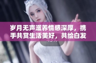 岁月无声滋养情感深厚，携手共赏生活美好，共绘白发无惧之歌