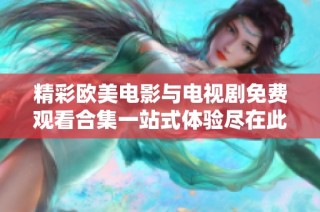 精彩欧美电影与电视剧免费观看合集一站式体验尽在此处
