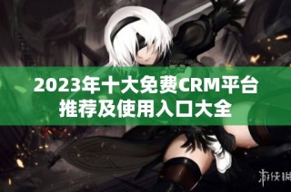 2023年十大免费CRM平台推荐及使用入口大全