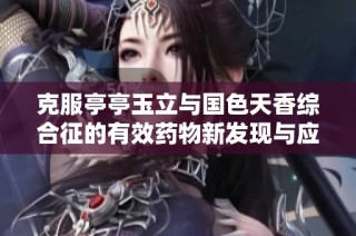 克服亭亭玉立与国色天香综合征的有效药物新发现与应用分析