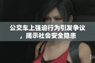 公交车上强迫行为引发争议，揭示社会安全隐患