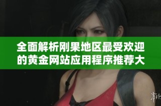 全面解析刚果地区最受欢迎的黄金网站应用程序推荐大全