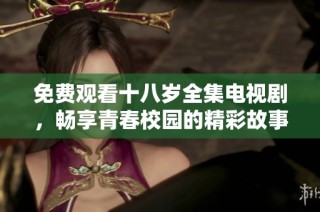 免费观看十八岁全集电视剧，畅享青春校园的精彩故事与情感交织
