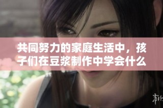 共同努力的家庭生活中，孩子们在豆浆制作中学会什么