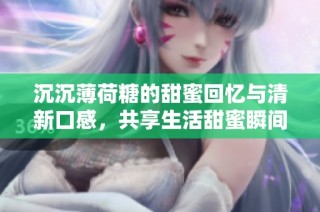 沉沉薄荷糖的甜蜜回忆与清新口感，共享生活甜蜜瞬间