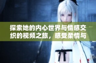 探索她的内心世界与情感交织的视频之旅，感受柔情与热烈的冲撞