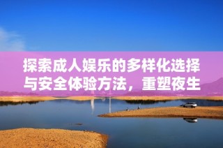 探索成人娱乐的多样化选择与安全体验方法，重塑夜生活新风尚