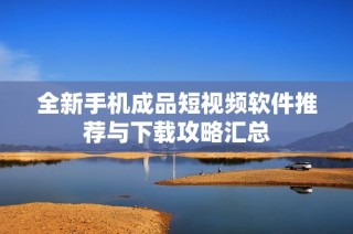 全新手机成品短视频软件推荐与下载攻略汇总
