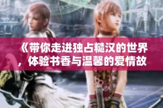 《带你走进独占糙汉的世界，体验书香与温馨的爱情故事》