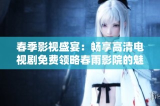 春季影视盛宴：畅享高清电视剧免费领略春雨影院的魅力