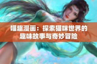 喵趣漫画：探索猫咪世界的趣味故事与奇妙冒险